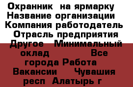 Охранник. на ярмарку › Название организации ­ Компания-работодатель › Отрасль предприятия ­ Другое › Минимальный оклад ­ 13 000 - Все города Работа » Вакансии   . Чувашия респ.,Алатырь г.